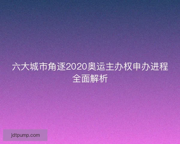 六大城市角逐2020奥运主办权申办进程全面解析