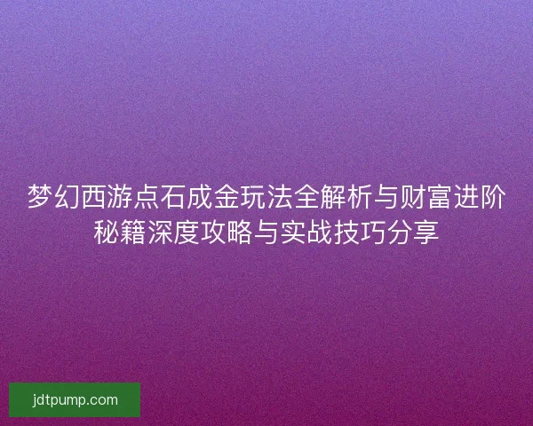 梦幻西游点石成金玩法全解析与财富进阶秘籍深度攻略与实战技巧分享