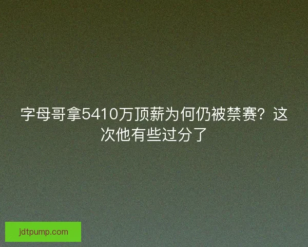 字母哥拿5410万顶薪为何仍被禁赛？这次他有些过分了