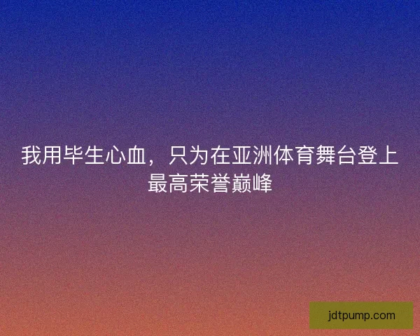 我用毕生心血，只为在亚洲体育舞台登上最高荣誉巅峰