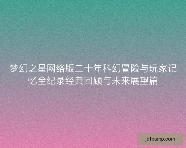 梦幻之星网络版二十年科幻冒险与玩家记忆全纪录经典回顾与未来展望篇