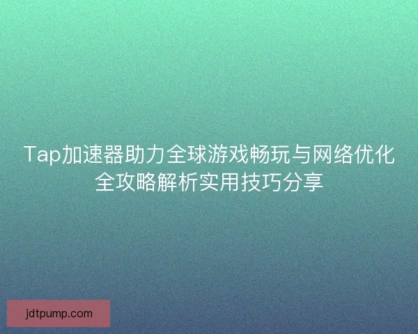 Tap加速器助力全球游戏畅玩与网络优化全攻略解析实用技巧分享